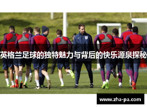 英格兰足球的独特魅力与背后的快乐源泉探秘