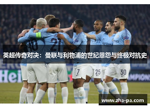 英超传奇对决：曼联与利物浦的世纪恩怨与终极对抗史