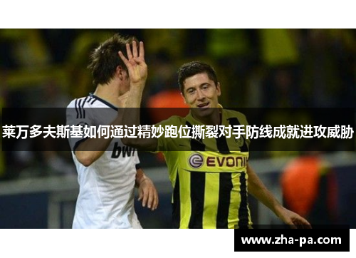 莱万多夫斯基如何通过精妙跑位撕裂对手防线成就进攻威胁