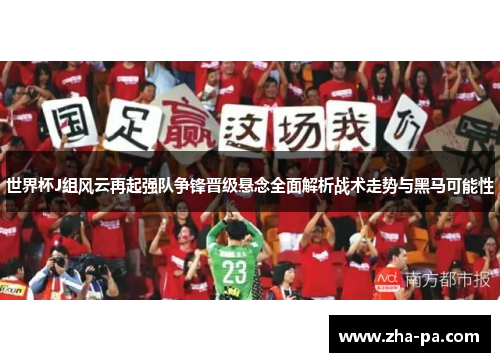 世界杯J组风云再起强队争锋晋级悬念全面解析战术走势与黑马可能性