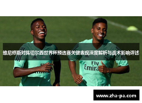 维尼修斯对阵切尔西世界杯预选赛关键表现深度解析与战术影响评述