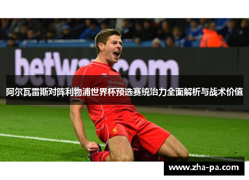 阿尔瓦雷斯对阵利物浦世界杯预选赛统治力全面解析与战术价值