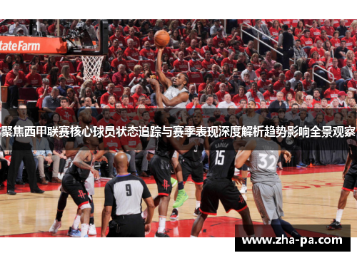 聚焦西甲联赛核心球员状态追踪与赛季表现深度解析趋势影响全景观察