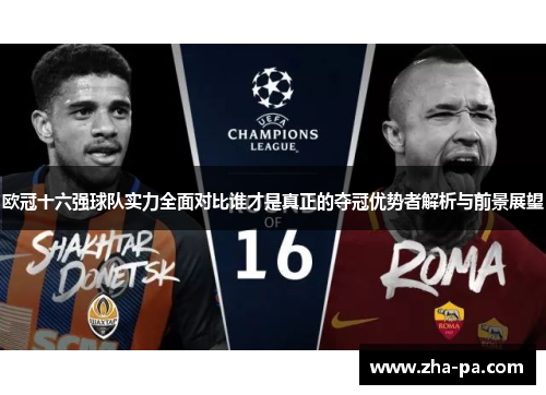欧冠十六强球队实力全面对比谁才是真正的夺冠优势者解析与前景展望 欧冠十六强球队实力全面对比谁才是真正的夺冠优势者解析与前景展望
