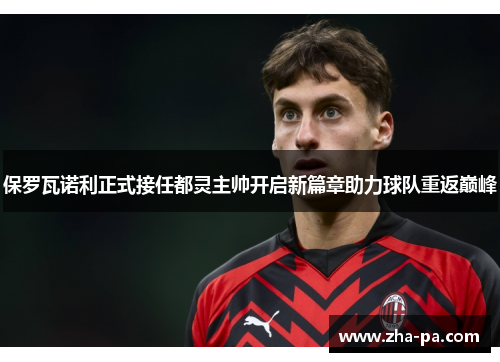 保罗瓦诺利正式接任都灵主帅开启新篇章助力球队重返巅峰 保罗瓦诺利正式接任都灵主帅开启新篇章助力球队重返巅峰