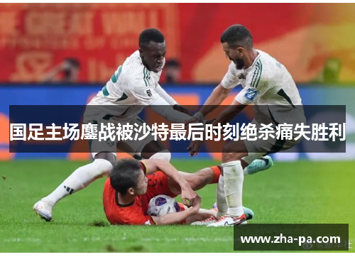 国足主场鏖战被沙特最后时刻绝杀痛失胜利 国足主场鏖战被沙特最后时刻绝杀痛失胜利