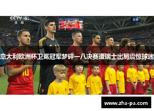 意大利欧洲杯卫冕冠军梦碎一八决赛遭瑞士出局震惊球迷 意大利欧洲杯卫冕冠军梦碎一八决赛遭瑞士出局震惊球迷