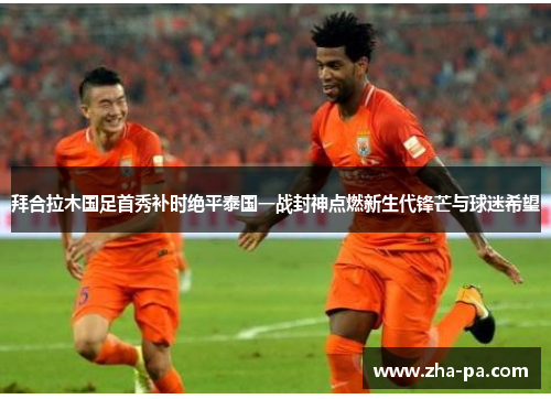 拜合拉木国足首秀补时绝平泰国一战封神点燃新生代锋芒与球迷希望 拜合拉木国足首秀补时绝平泰国一战封神点燃新生代锋芒与球迷希望