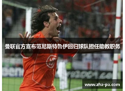 曼联官方宣布范尼斯特鲁伊回归球队担任助教职务