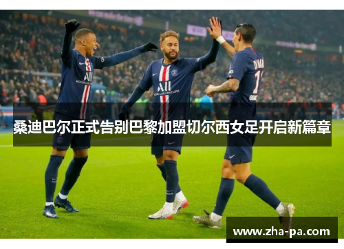 桑迪巴尔正式告别巴黎加盟切尔西女足开启新篇章 桑迪巴尔正式告别巴黎加盟切尔西女足开启新篇章