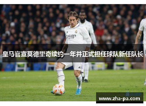 皇马官宣莫德里奇续约一年并正式担任球队新任队长