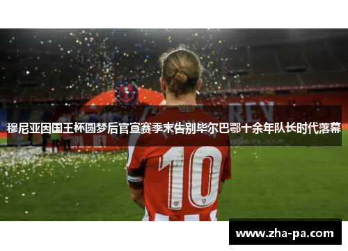 穆尼亚因国王杯圆梦后官宣赛季末告别毕尔巴鄂十余年队长时代落幕