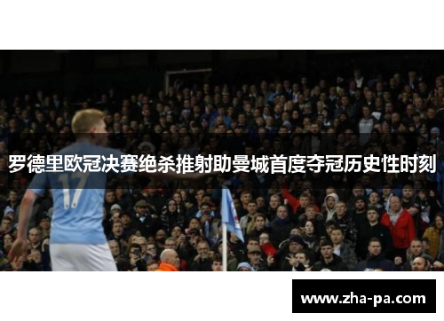罗德里欧冠决赛绝杀推射助曼城首度夺冠历史性时刻 罗德里欧冠决赛绝杀推射助曼城首度夺冠历史性时刻