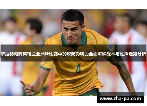 萨拉赫对阵英格兰亚洲杯比赛中的攻防影响力全面解读战术与胜负走势分析