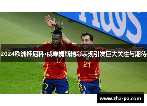 2024欧洲杯尼科·威廉姆斯精彩表现引发巨大关注与期待 2024欧洲杯尼科·威廉姆斯精彩表现引发巨大关注与期待