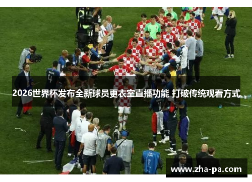 2026世界杯发布全新球员更衣室直播功能 打破传统观看方式 2026世界杯发布全新球员更衣室直播功能 打破传统观看方式