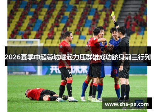 2026赛季中超蓉城崛起力压群雄成功跻身前三行列