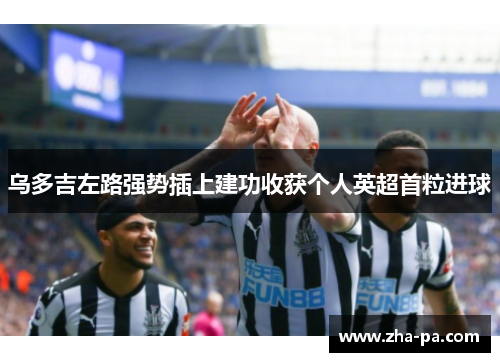 乌多吉左路强势插上建功收获个人英超首粒进球 乌多吉左路强势插上建功收获个人英超首粒进球