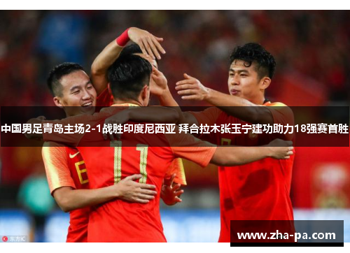 中国男足青岛主场2-1战胜印度尼西亚 拜合拉木张玉宁建功助力18强赛首胜 中国男足青岛主场2-1战胜印度尼西亚 拜合拉木张玉宁建功助力18强赛首胜