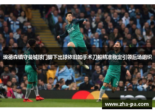 埃德森镇守曼城球门脚下出球依旧如手术刀般精准稳定引领后场组织