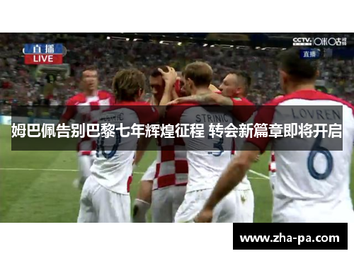 姆巴佩告别巴黎七年辉煌征程 转会新篇章即将开启