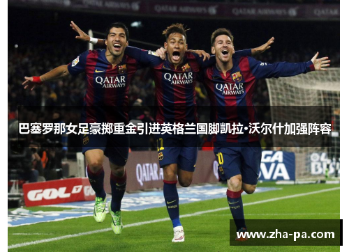 巴塞罗那女足豪掷重金引进英格兰国脚凯拉·沃尔什加强阵容