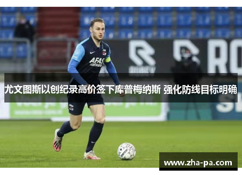 尤文图斯以创纪录高价签下库普梅纳斯 强化防线目标明确