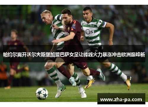 帕约尔离开沃尔夫斯堡加盟巴萨女足让锋线火力暴涨冲击欧洲巅峰新