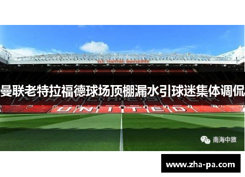 曼联老特拉福德球场顶棚漏水引球迷集体调侃