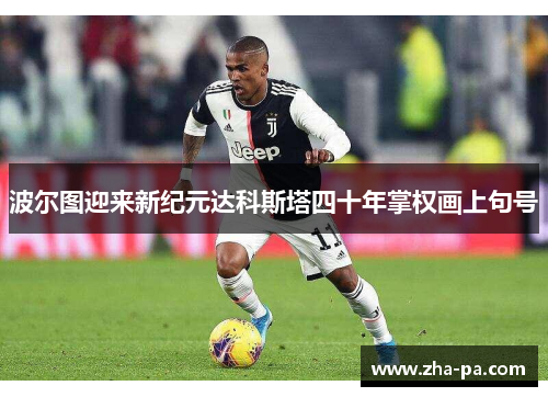 波尔图迎来新纪元达科斯塔四十年掌权画上句号