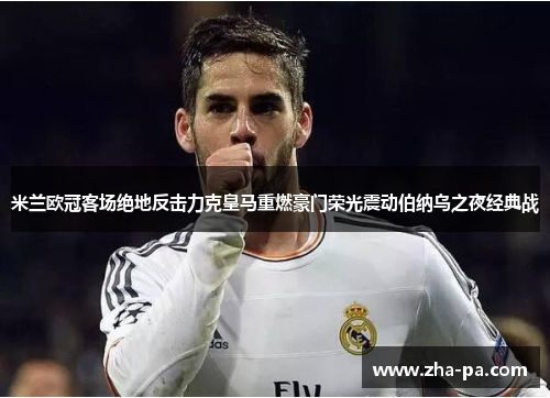 米兰欧冠客场绝地反击力克皇马重燃豪门荣光震动伯纳乌之夜经典战