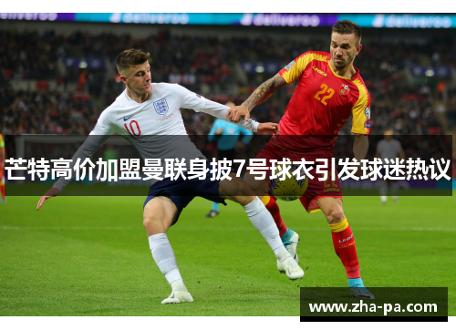 芒特高价加盟曼联身披7号球衣引发球迷热议