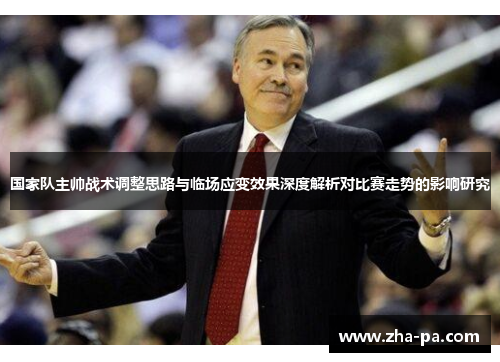 国家队主帅战术调整思路与临场应变效果深度解析对比赛走势的影响研究 国家队主帅战术调整思路与临场应变效果深度解析对比赛走势的影响研究