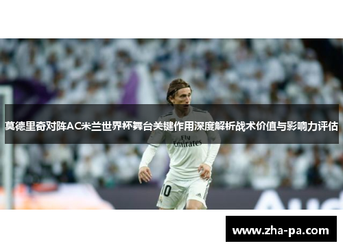 莫德里奇对阵AC米兰世界杯舞台关键作用深度解析战术价值与影响力评估