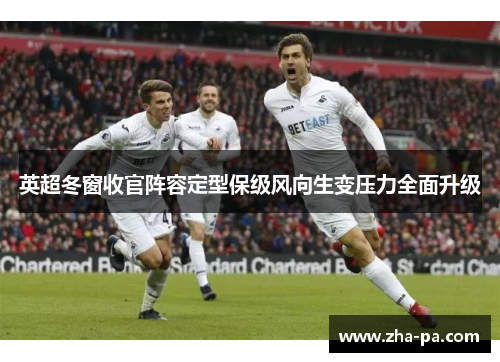 英超冬窗收官阵容定型保级风向生变压力全面升级 英超冬窗收官阵容定型保级风向生变压力全面升级