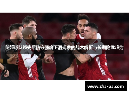 英超球队领先后防守强度下滑现象的战术解析与长期隐忧趋势 英超球队领先后防守强度下滑现象的战术解析与长期隐忧趋势