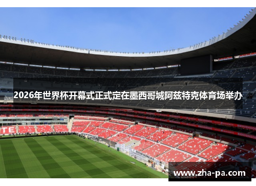 2026年世界杯开幕式正式定在墨西哥城阿兹特克体育场举办 2026年世界杯开幕式正式定在墨西哥城阿兹特克体育场举办