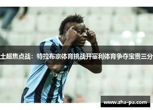 土超焦点战:特拉布宗体育挑战开塞利体育争夺宝贵三分 土超焦点战:特拉布宗体育挑战开塞利体育争夺宝贵三分