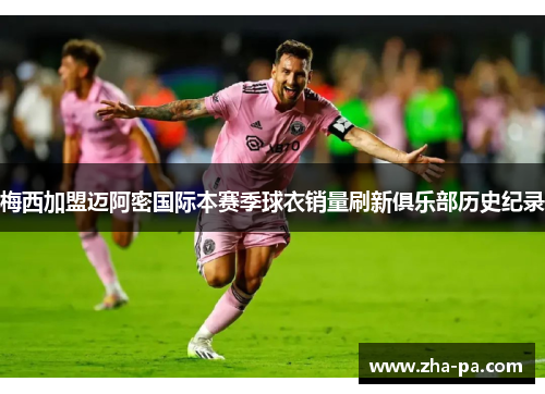 梅西加盟迈阿密国际本赛季球衣销量刷新俱乐部历史纪录 梅西加盟迈阿密国际本赛季球衣销量刷新俱乐部历史纪录