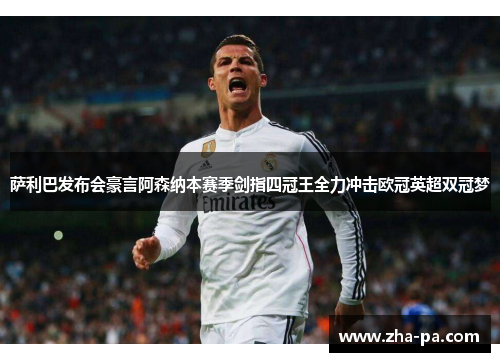 萨利巴发布会豪言阿森纳本赛季剑指四冠王全力冲击欧冠英超双冠梦 萨利巴发布会豪言阿森纳本赛季剑指四冠王全力冲击欧冠英超双冠梦