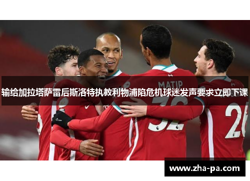 输给加拉塔萨雷后斯洛特执教利物浦陷危机球迷发声要求立即下课 输给加拉塔萨雷后斯洛特执教利物浦陷危机球迷发声要求立即下课