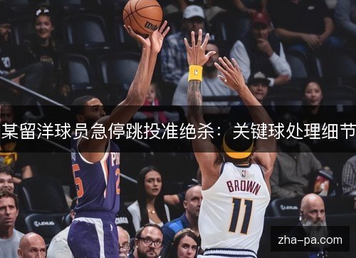 某留洋球员急停跳投准绝杀:关键球处理细节 某留洋球员急停跳投准绝杀:关键球处理细节
