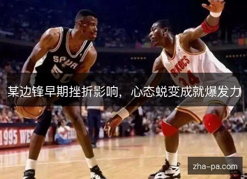 某边锋早期挫折影响,心态蜕变成就爆发力 某边锋早期挫折影响,心态蜕变成就爆发力