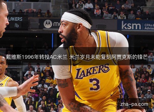 戴维斯1996年转投AC米兰 米兰岁月未能复刻阿贾克斯的锋芒 戴维斯1996年转投AC米兰 米兰岁月未能复刻阿贾克斯的锋芒